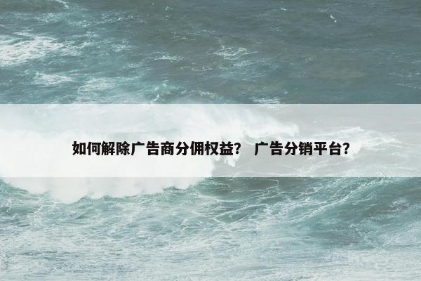 如何解除广告商分佣权益？ 广告分销平台？