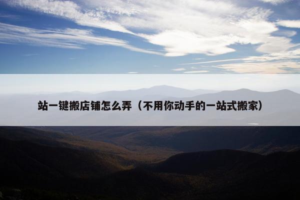 站一键搬店铺怎么弄（不用你动手的一站式搬家）