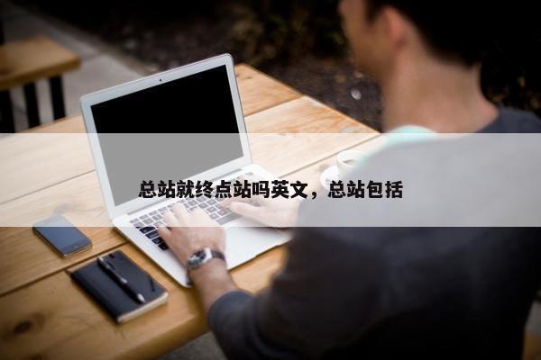 总站就终点站吗英文，总站包括