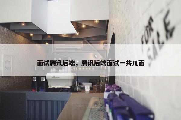 面试腾讯后端，腾讯后端面试一共几面