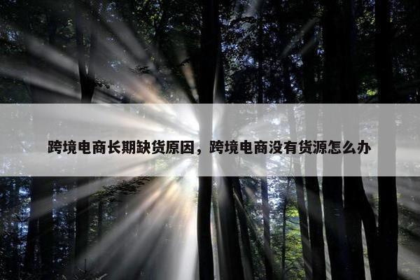 跨境电商长期缺货原因，跨境电商没有货源怎么办