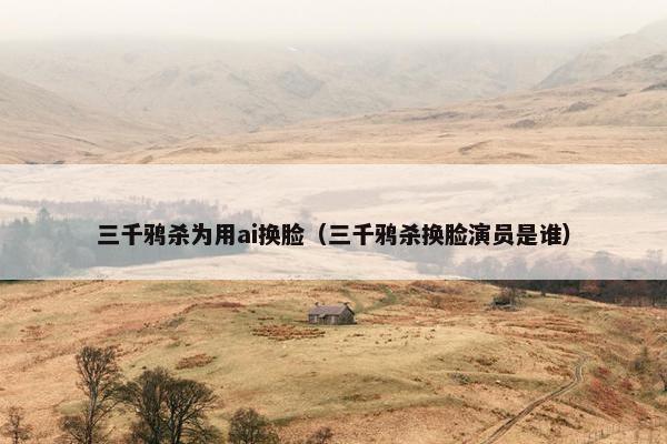 三千鸦杀为用ai换脸（三千鸦杀换脸演员是谁）