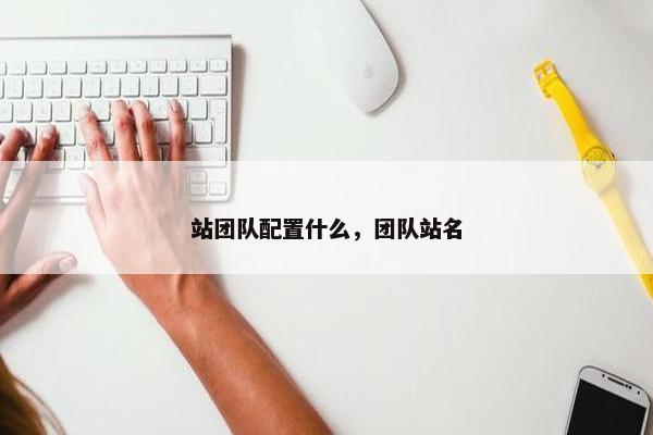 站团队配置什么，团队站名