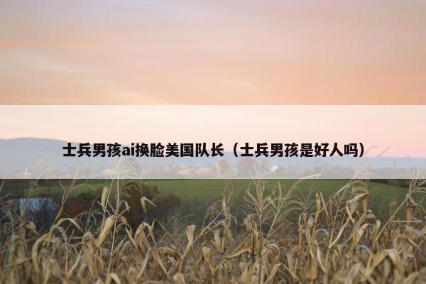 士兵男孩ai换脸美国队长（士兵男孩是好人吗）