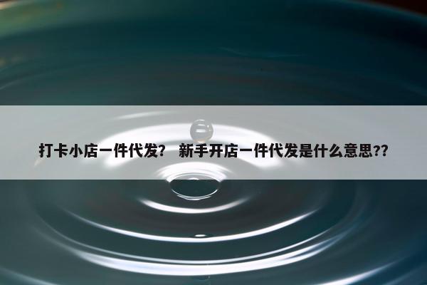 打卡小店一件代发？ 新手开店一件代发是什么意思?？