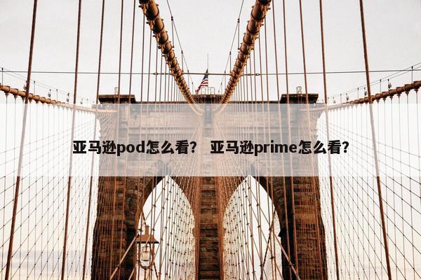 亚马逊pod怎么看？ 亚马逊prime怎么看？