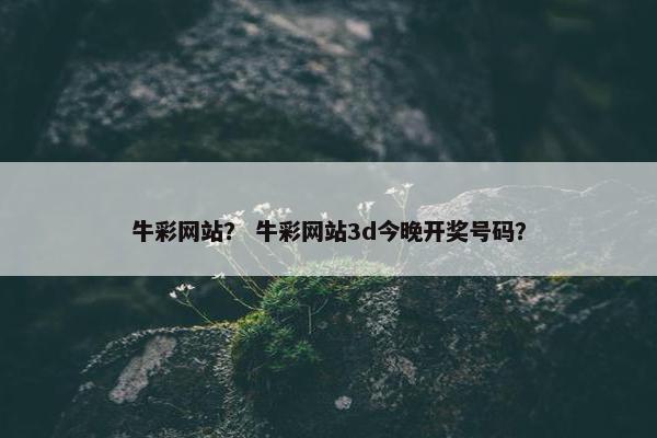 牛彩网站？ 牛彩网站3d今晚开奖号码？