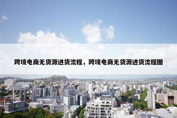 跨境电商无货源进货流程，跨境电商无货源进货流程图
