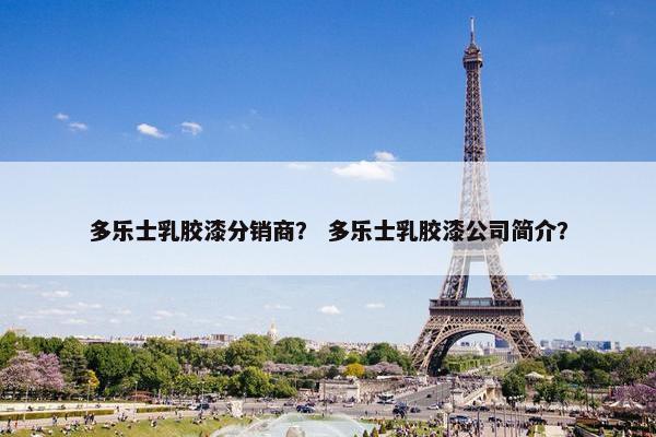 多乐士乳胶漆分销商？ 多乐士乳胶漆公司简介？
