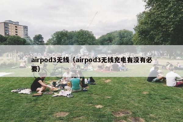 airpod3无线（airpod3无线充电有没有必要）