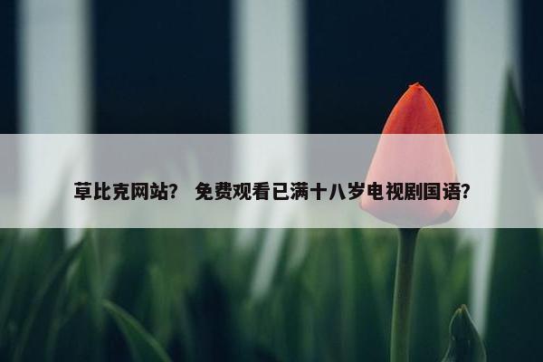 草比克网站？ 免费观看已满十八岁电视剧国语？