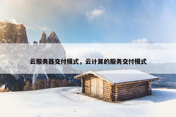 云服务器交付模式，云计算的服务交付模式