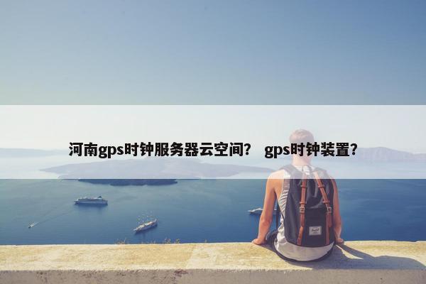 河南gps时钟服务器云空间？ gps时钟装置？