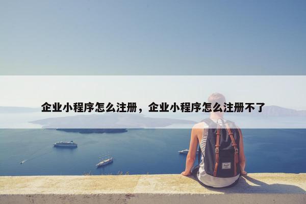 企业小程序怎么注册，企业小程序怎么注册不了