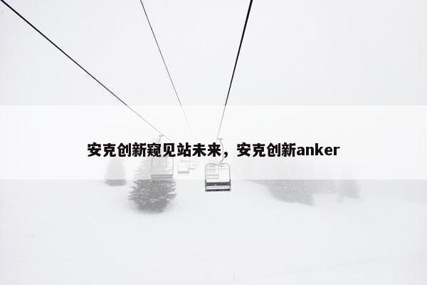 安克创新窥见站未来，安克创新anker