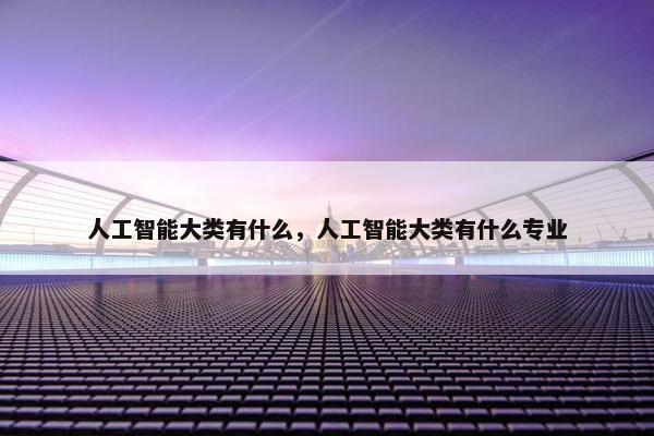 人工智能大类有什么，人工智能大类有什么专业
