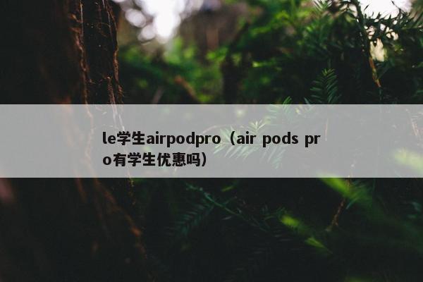 le学生airpodpro（air pods pro有学生优惠吗）