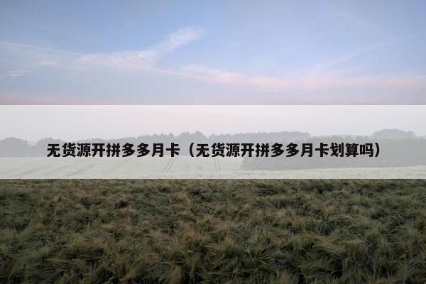 无货源开拼多多月卡（无货源开拼多多月卡划算吗）
