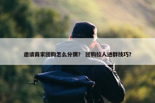 邀请商家团购怎么分佣？ 团购拉人进群技巧？
