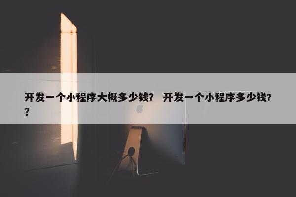 开发一个小程序大概多少钱？ 开发一个小程序多少钱?？