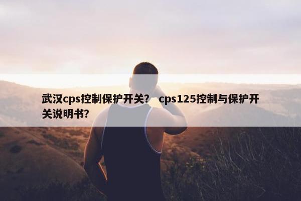 武汉cps控制保护开关？ cps125控制与保护开关说明书？