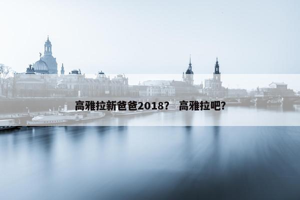 高雅拉新爸爸2018？ 高雅拉吧？