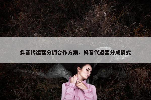 抖音代运营分佣合作方案，抖音代运营分成模式