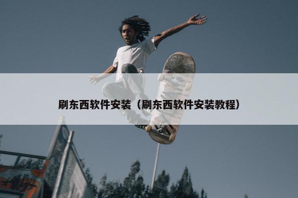 刷东西软件安装（刷东西软件安装教程）