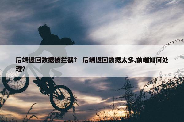 后端返回数据被拦截？ 后端返回数据太多,前端如何处理？