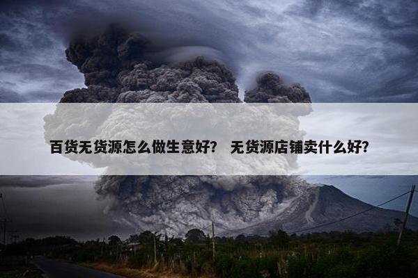 百货无货源怎么做生意好？ 无货源店铺卖什么好？