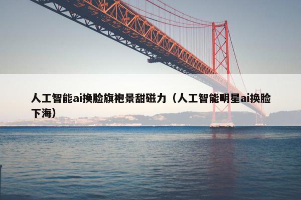 人工智能ai换脸旗袍景甜磁力（人工智能明星ai换脸下海）
