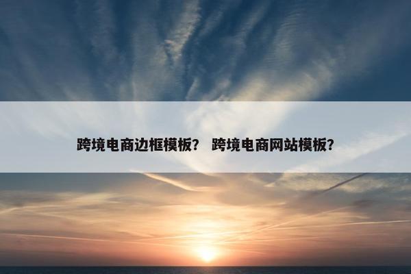 跨境电商边框模板？ 跨境电商网站模板？