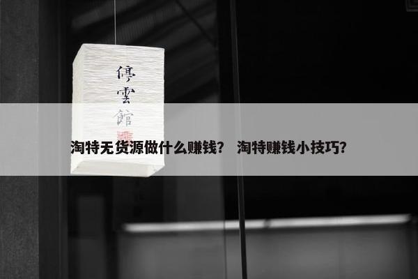 淘特无货源做什么赚钱？ 淘特赚钱小技巧？