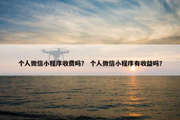 个人微信小程序收费吗？ 个人微信小程序有收益吗？