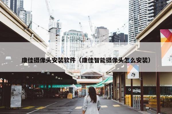 康佳摄像头安装软件（康佳智能摄像头怎么安装）
