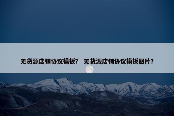 无货源店铺协议模板？ 无货源店铺协议模板图片？