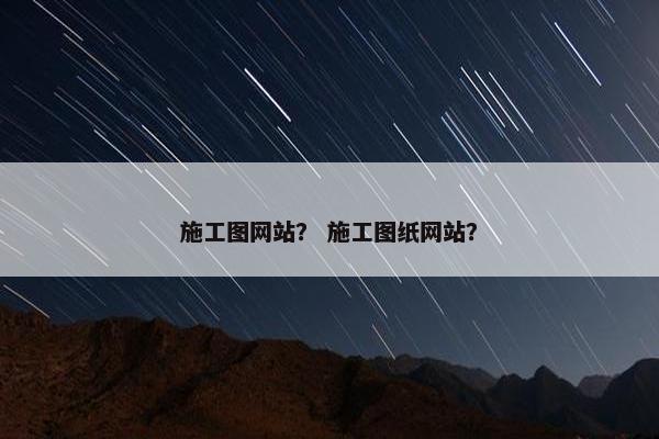 施工图网站？ 施工图纸网站？