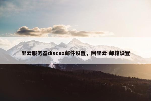 里云服务器discuz邮件设置，阿里云 邮箱设置