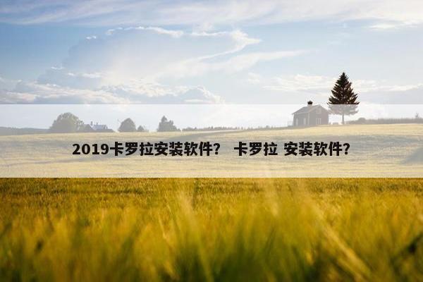 2019卡罗拉安装软件？ 卡罗拉 安装软件？