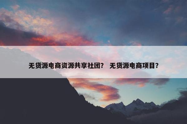 无货源电商资源共享社团？ 无货源电商项目？