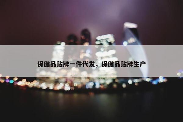 保健品贴牌一件代发，保健品贴牌生产