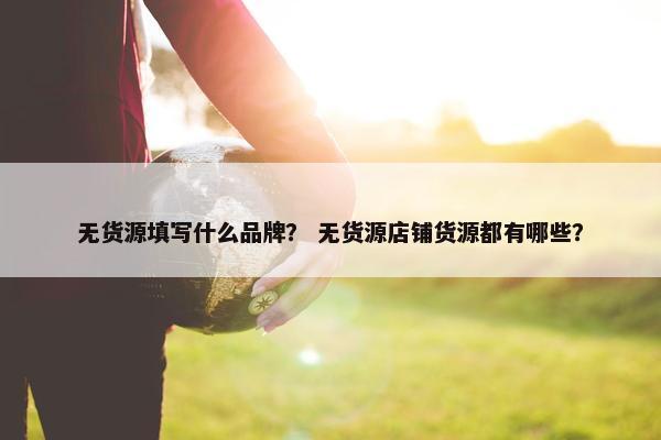 无货源填写什么品牌？ 无货源店铺货源都有哪些？