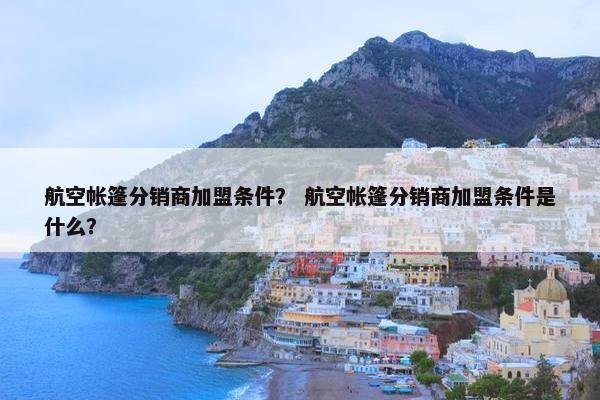 航空帐篷分销商加盟条件？ 航空帐篷分销商加盟条件是什么？