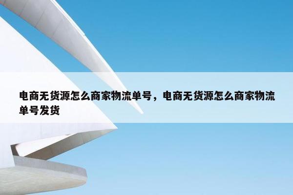电商无货源怎么商家物流单号，电商无货源怎么商家物流单号发货