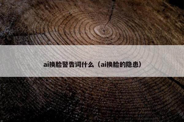 ai换脸警告词什么（ai换脸的隐患）