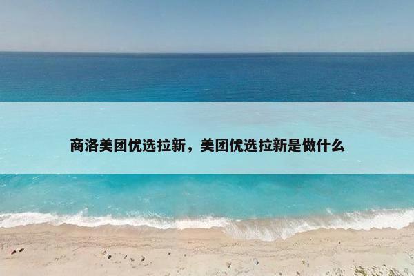 商洛美团优选拉新，美团优选拉新是做什么