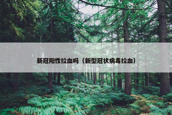 新冠阳性拉血吗（新型冠状病毒拉血）