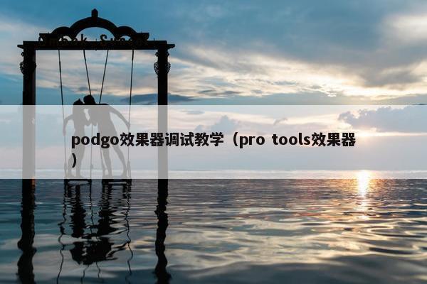 podgo效果器调试教学（pro tools效果器）