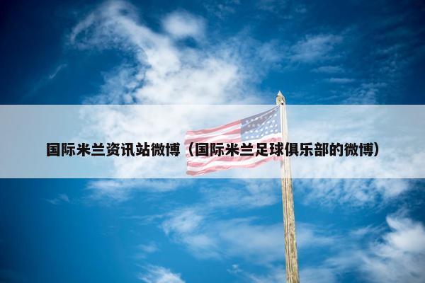 国际米兰资讯站微博（国际米兰足球俱乐部的微博）
