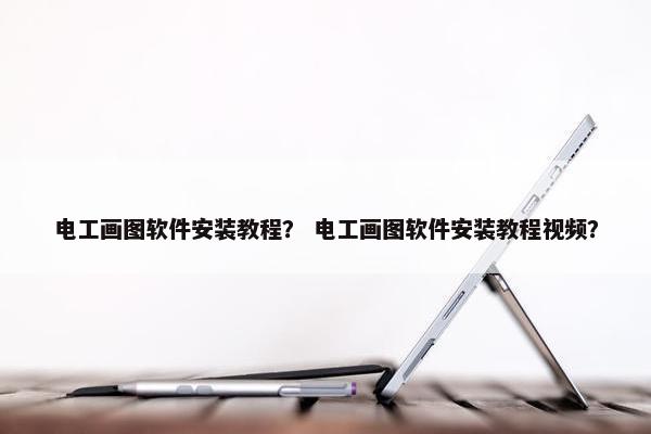 电工画图软件安装教程？ 电工画图软件安装教程视频？